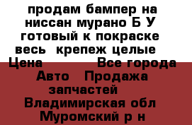 продам бампер на ниссан мурано Б/У (готовый к покраске, весь  крепеж целые) › Цена ­ 7 000 - Все города Авто » Продажа запчастей   . Владимирская обл.,Муромский р-н